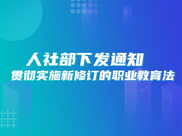 人社部下发通知：贯彻实施新修订的职业教育法