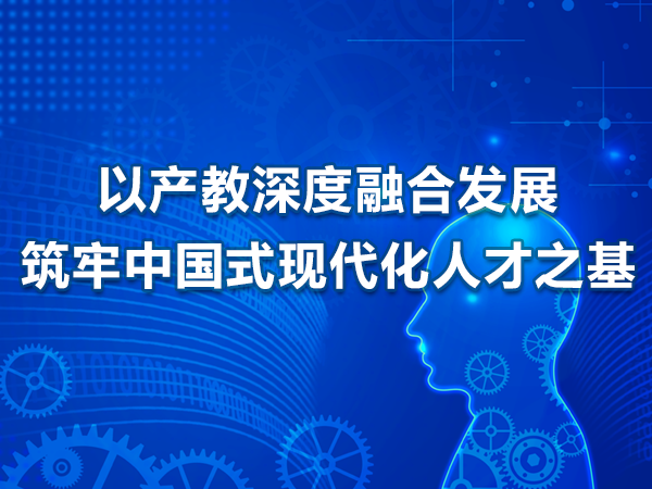 以产教深度融合发展筑牢中国式现代化人才之基