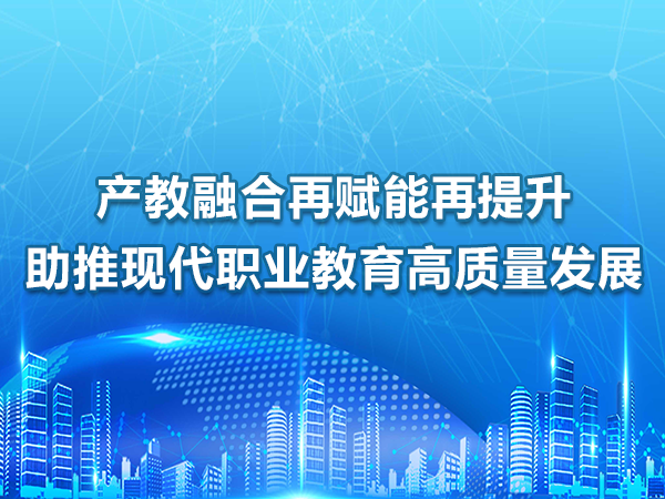 产教融合赋能提升，助推职业教育高质量发展