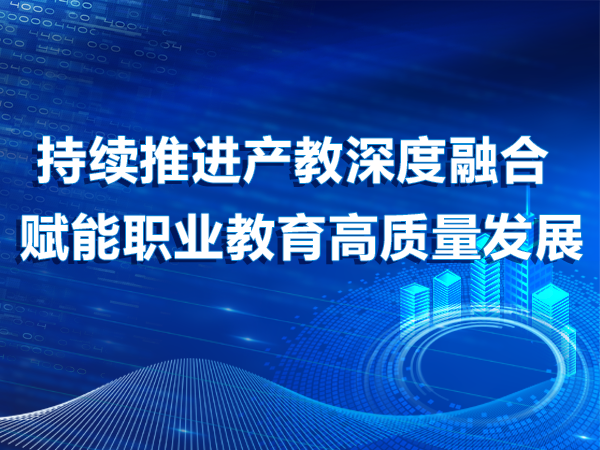 持续推进产教深度融合 赋能职业教育高质量发展