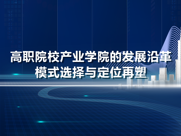 高职产业学院的发展沿革、模式选择与定位再塑